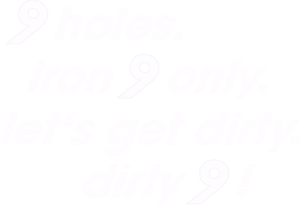 9 holes. iron 9 only. let's get dirty. dirty 9!
